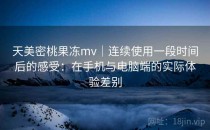 天美密桃果冻mv｜连续使用一段时间后的感受：在手机与电脑端的实际体验差别