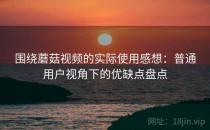 围绕蘑菇视频的实际使用感想：普通用户视角下的优缺点盘点