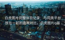 白虎图片完整体验记录：与同类平台放在一起的直观对比，白虎图片q版
