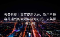 天美影视｜真实使用记录：新用户最容易遇到的问题与应对方式，天美影视公司