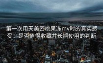 第一次用天美密桃果冻mv时的真实感受：是否值得收藏并长期使用的判断
