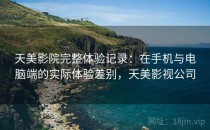 天美影院完整体验记录：在手机与电脑端的实际体验差别，天美影视公司