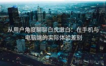 从用户角度聊聊白虎嫩白：在手机与电脑端的实际体验差别
