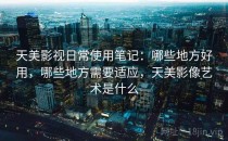 天美影视日常使用笔记：哪些地方好用，哪些地方需要适应，天美影像艺术是什么
