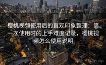 樱桃视频使用后的直观印象整理：第一次使用时的上手难度记录，樱桃视频怎么使用说明