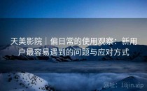 天美影院｜偏日常的使用观察：新用户最容易遇到的问题与应对方式