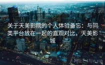 关于天美影院的个人体验备忘：与同类平台放在一起的直观对比，天美影城