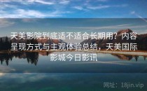 天美影院到底适不适合长期用？内容呈现方式与主观体验总结，天美国际影城今日影讯