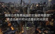 围绕白虎免费网站的实际使用感想：更适合碎片时间还是长时间浏览