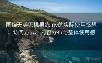围绕天美密桃果冻mv的实际使用感想：访问方式、内容分布与整体使用感受