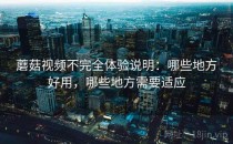 蘑菇视频不完全体验说明：哪些地方好用，哪些地方需要适应