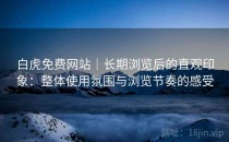白虎免费网站｜长期浏览后的直观印象：整体使用氛围与浏览节奏的感受