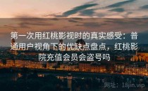 第一次用红桃影视时的真实感受：普通用户视角下的优缺点盘点，红桃影院充值会员会盗号吗