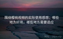 围绕樱桃视频的实际使用感想：哪些地方好用，哪些地方需要适应