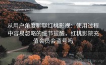 从用户角度聊聊红桃影视：使用过程中容易忽略的细节提醒，红桃影院充值会员会盗号吗