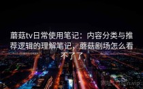 蘑菇tv日常使用笔记：内容分类与推荐逻辑的理解笔记，蘑菇剧场怎么看不了了