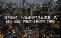 蜜桃视频｜从普通用户角度出发：长时间浏览后的稳定性与流畅度表现