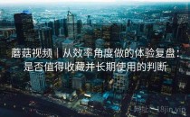 蘑菇视频｜从效率角度做的体验复盘：是否值得收藏并长期使用的判断