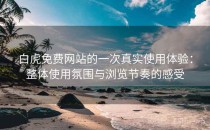 白虎免费网站的一次真实使用体验：整体使用氛围与浏览节奏的感受
