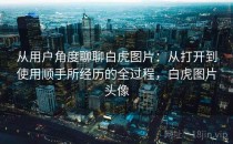 从用户角度聊聊白虎图片：从打开到使用顺手所经历的全过程，白虎图片头像