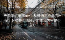 天美密桃果冻mv｜从普通用户角度出发：分类是否清晰，对查找内容是否友好