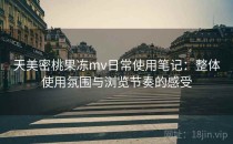 天美密桃果冻mv日常使用笔记：整体使用氛围与浏览节奏的感受