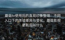 蘑菇tv使用后的直观印象整理：不同入口下的体验差异与变化，蘑菇影视更新后叫什么