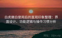 白虎嫩白使用后的直观印象整理：界面设计、功能逻辑与操作习惯分析