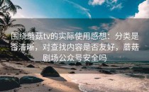 围绕蘑菇tv的实际使用感想：分类是否清晰，对查找内容是否友好，蘑菇剧场公众号安全吗
