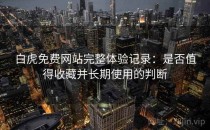 白虎免费网站完整体验记录：是否值得收藏并长期使用的判断