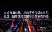 白虎自扣在线｜从效率角度做的体验复盘：整体使用氛围与浏览节奏的感受
