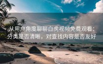 从用户角度聊聊白虎视频免费观看：分类是否清晰，对查找内容是否友好