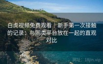 白虎视频免费观看｜新手第一次接触的记录：与同类平台放在一起的直观对比