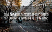 围绕白虎视频免费观看的实际使用感想：更适合碎片时间还是长时间浏览