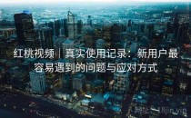 红桃视频｜真实使用记录：新用户最容易遇到的问题与应对方式