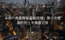 从用户角度聊聊蜜桃视频：第一次使用时的上手难度记录