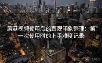 蘑菇视频使用后的直观印象整理：第一次使用时的上手难度记录