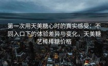 第一次用天美糖心时的真实感受：不同入口下的体验差异与变化，天美糖艺棒棒糖价格