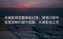 天美影视完整体验记录：使用过程中容易忽略的细节提醒，天美影视公司