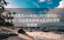 天美密桃果冻mv使用过程中发现的一些细节：内容更新频率与实际可用性的观察
