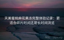 天美蜜桃麻花果冻完整体验记录：更适合碎片时间还是长时间浏览