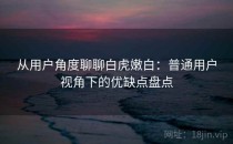 从用户角度聊聊白虎嫩白：普通用户视角下的优缺点盘点
