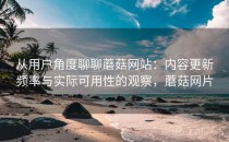 从用户角度聊聊蘑菇网站：内容更新频率与实际可用性的观察，蘑菇网片