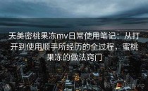 天美密桃果冻mv日常使用笔记：从打开到使用顺手所经历的全过程，蜜桃果冻的做法窍门