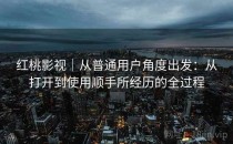 红桃影视｜从普通用户角度出发：从打开到使用顺手所经历的全过程