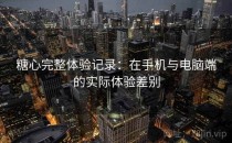 糖心完整体验记录：在手机与电脑端的实际体验差别