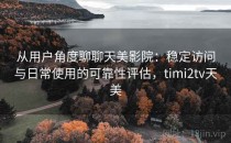 从用户角度聊聊天美影院：稳定访问与日常使用的可靠性评估，timi2tv天美