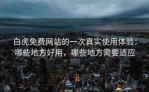 白虎免费网站的一次真实使用体验：哪些地方好用，哪些地方需要适应