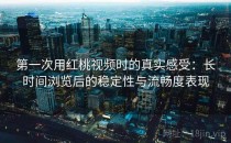 第一次用红桃视频时的真实感受：长时间浏览后的稳定性与流畅度表现
