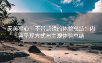 天美糖心｜不带滤镜的体验总结：内容呈现方式与主观体验总结